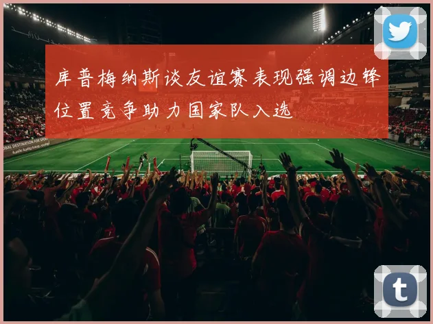 库普梅纳斯谈友谊赛表现强调边锋位置竞争助力国家队入选