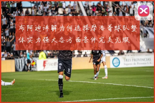 布阿迪详解为何选择摩洛哥球队整体实力强大各方面条件完美无瑕