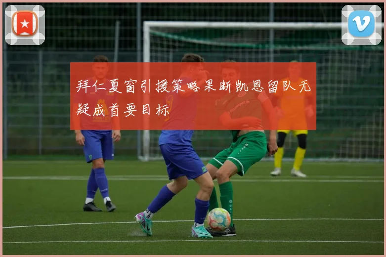 拜仁夏窗引援策略果断凯恩留队无疑成首要目标