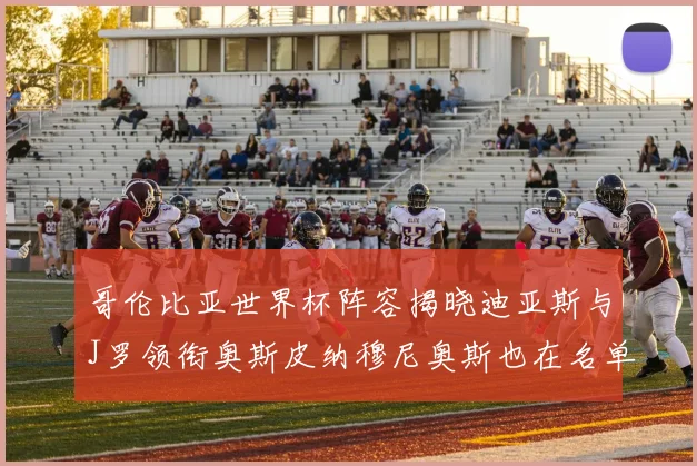 哥伦比亚世界杯阵容揭晓迪亚斯与J罗领衔奥斯皮纳穆尼奥斯也在名单中