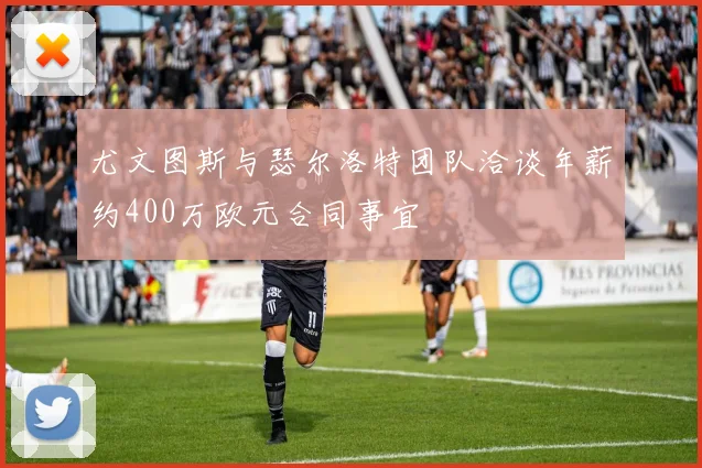 尤文图斯与瑟尔洛特团队洽谈年薪约400万欧元合同事宜