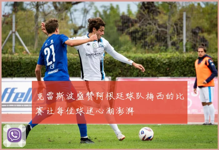 克雷斯波盛赞阿根廷球队梅西的比赛让每位球迷心潮澎湃