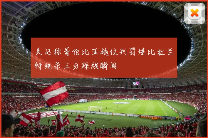 美记称哥伦比亚越位判罚堪比杜兰特绝杀三分踩线瞬间