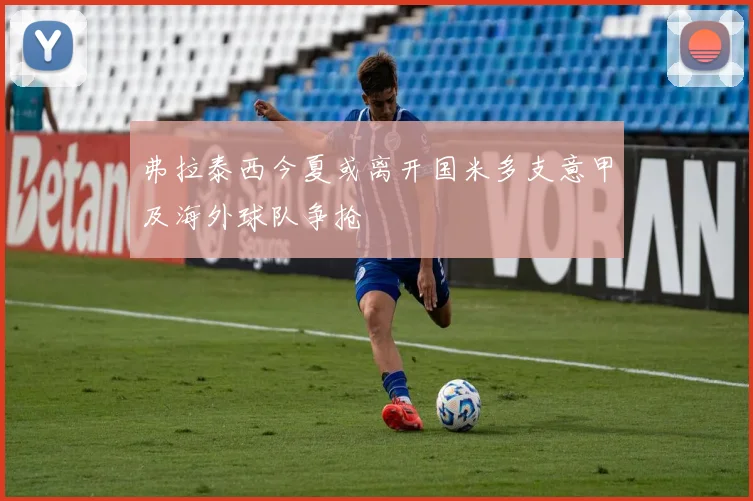 弗拉泰西今夏或离开国米多支意甲及海外球队争抢