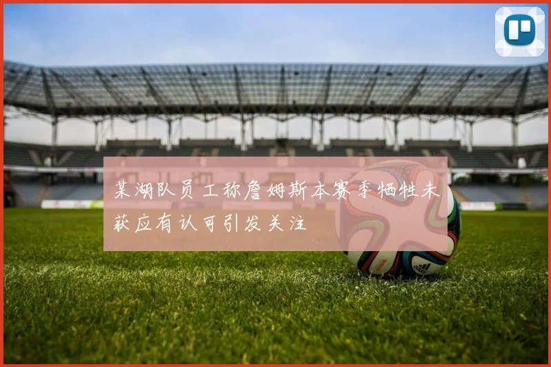某湖队员工称詹姆斯本赛季牺牲未获应有认可引发关注
