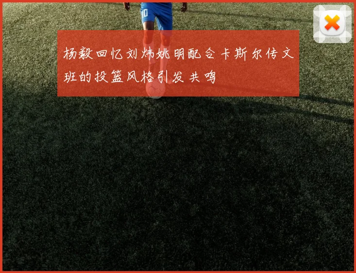杨毅回忆刘炜姚明配合卡斯尔传文班的投篮风格引发共鸣