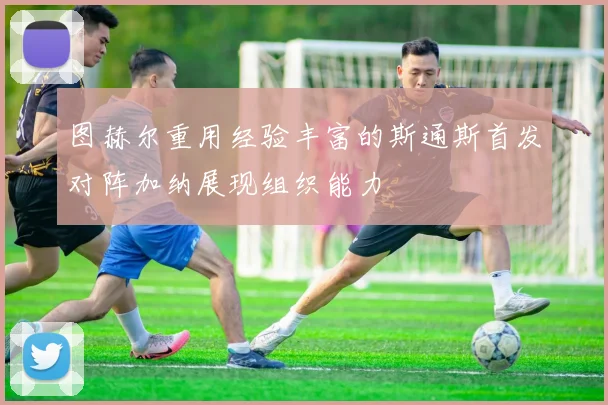 图赫尔重用经验丰富的斯通斯首发对阵加纳展现组织能力