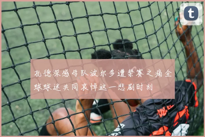 孔德深感母队波尔多遭禁赛之痛全球球迷共同哀悼这一悲剧时刻