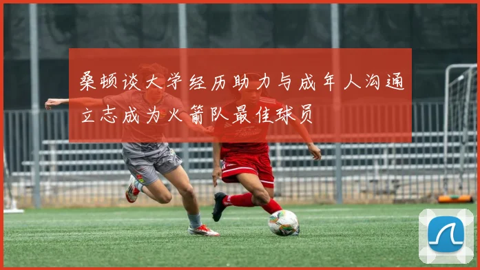 桑顿谈大学经历助力与成年人沟通立志成为火箭队最佳球员