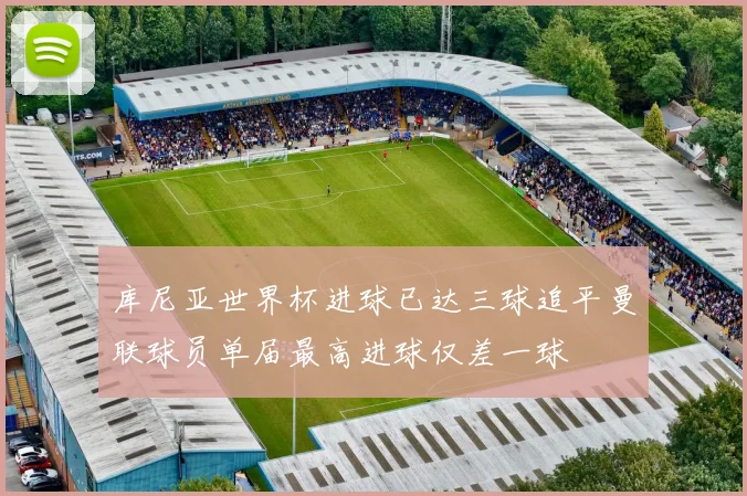 库尼亚世界杯进球已达三球追平曼联球员单届最高进球仅差一球