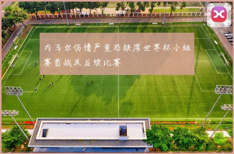 内马尔伤情严重恐缺席世界杯小组赛首战及后续比赛