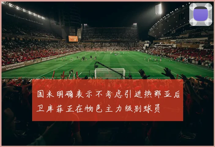 国米明确表示不考虑引进热那亚后卫库菲正在物色主力级别球员