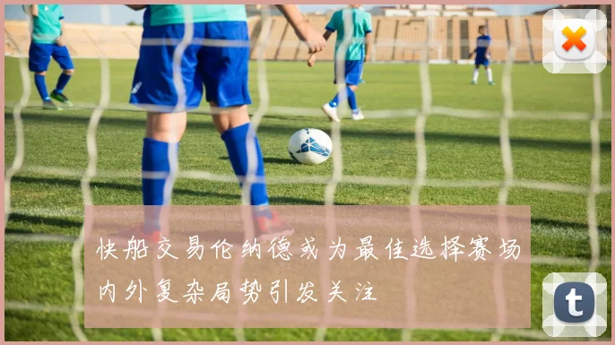 快船交易伦纳德或为最佳选择赛场内外复杂局势引发关注