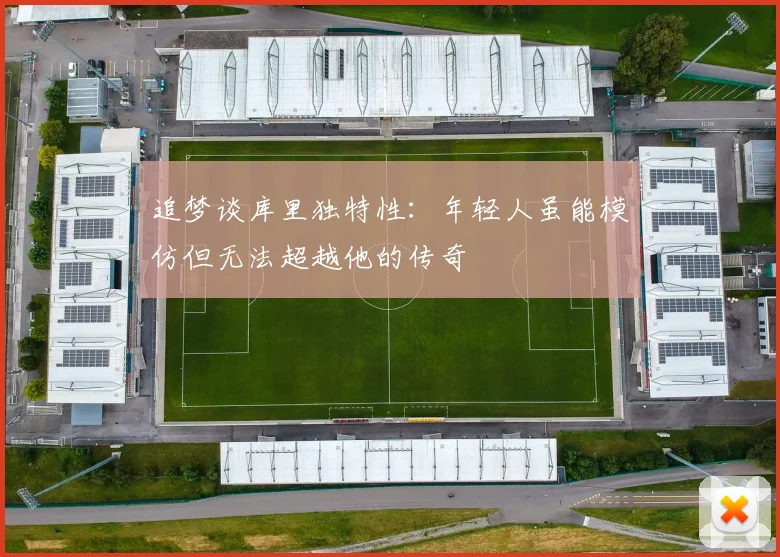追梦谈库里独特性：年轻人虽能模仿但无法超越他的传奇