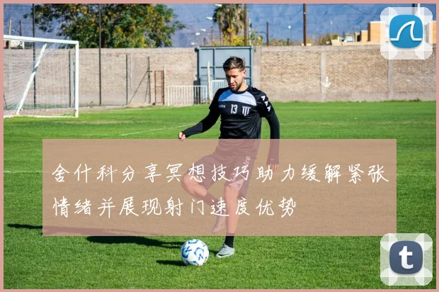 舍什科分享冥想技巧助力缓解紧张情绪并展现射门速度优势