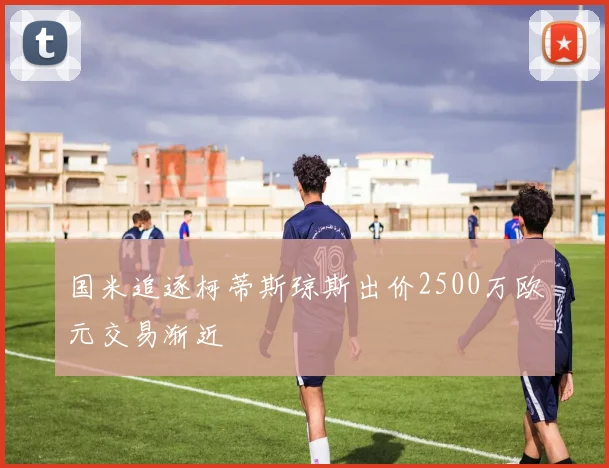 国米追逐柯蒂斯琼斯出价2500万欧元交易渐近