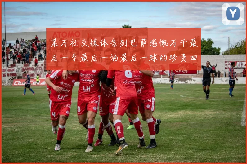 莱万社交媒体告别巴萨感慨万千最后一季最后一场最后一球的珍贵回忆