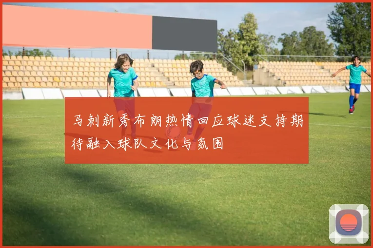 马刺新秀布朗热情回应球迷支持期待融入球队文化与氛围