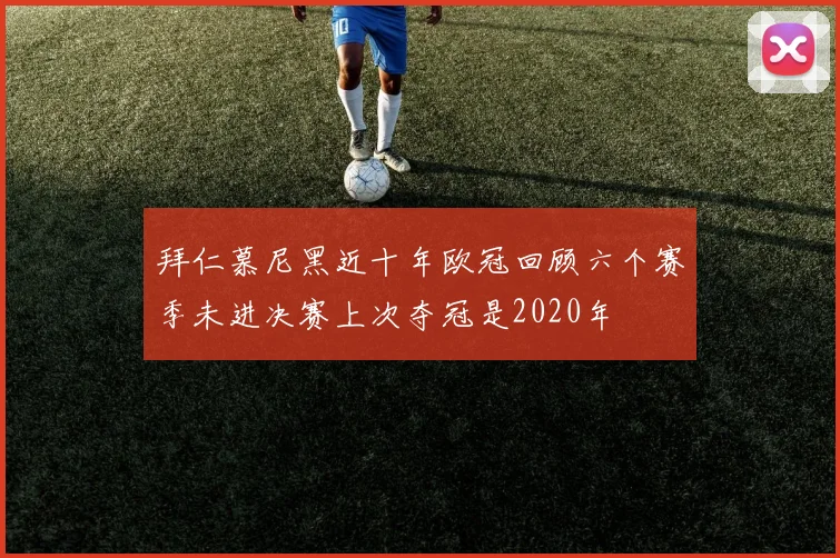 拜仁慕尼黑近十年欧冠回顾六个赛季未进决赛上次夺冠是2020年