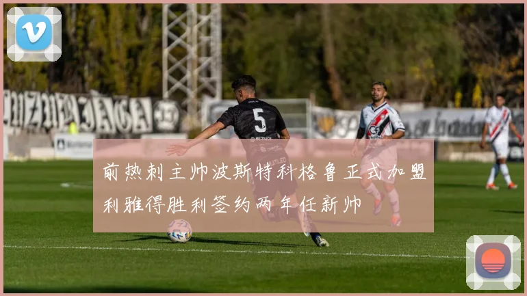 前热刺主帅波斯特科格鲁正式加盟利雅得胜利签约两年任新帅