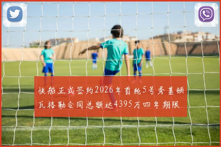 快船正式签约2026年首轮5号秀基顿瓦格勒合同总额达4395万四年期限