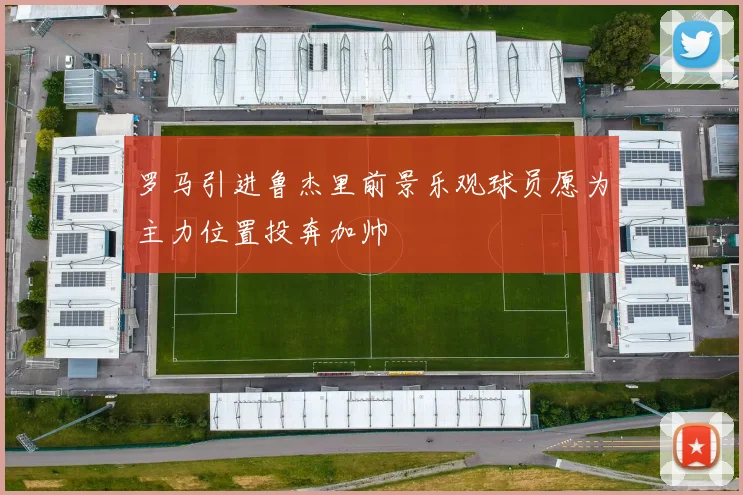 罗马引进鲁杰里前景乐观球员愿为主力位置投奔加帅