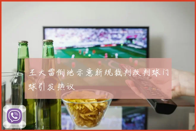 王大雷倒地示意新规裁判改判球门球引发热议