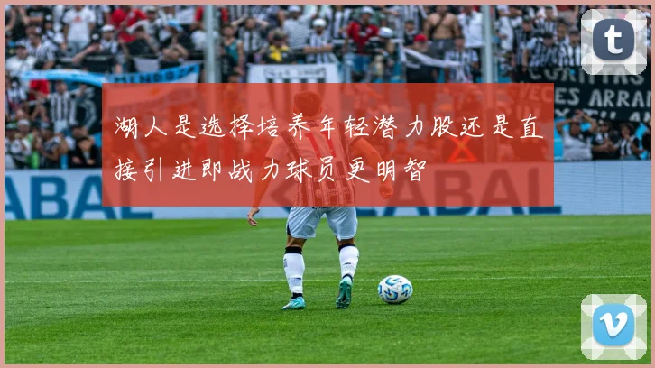 湖人是选择培养年轻潜力股还是直接引进即战力球员更明智