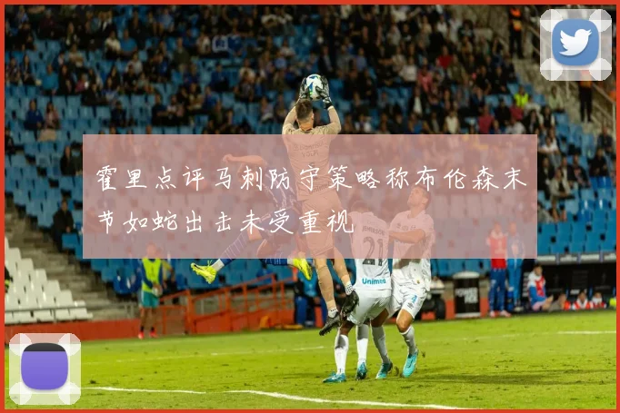 霍里点评马刺防守策略称布伦森末节如蛇出击未受重视