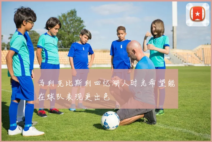 马利克比斯利回忆湖人时光希望能在球队表现更出色