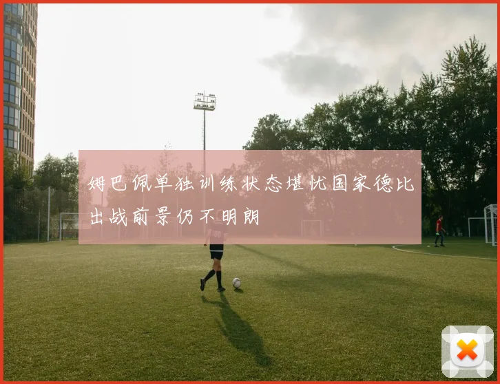 姆巴佩单独训练状态堪忧国家德比出战前景仍不明朗