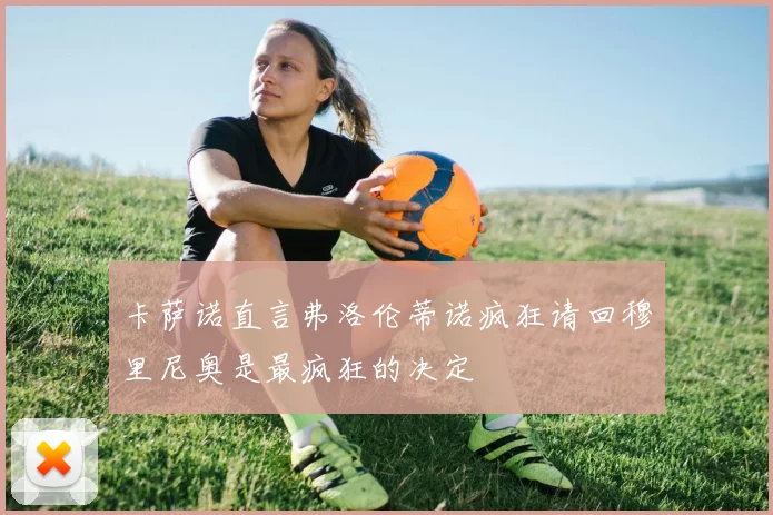 卡萨诺直言弗洛伦蒂诺疯狂请回穆里尼奥是最疯狂的决定
