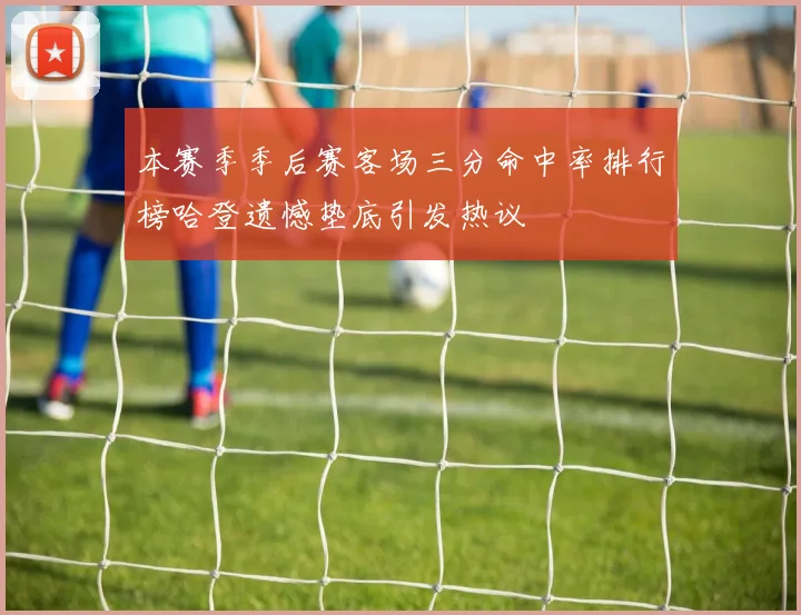 本赛季季后赛客场三分命中率排行榜哈登遗憾垫底引发热议