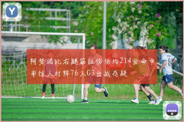 阿努诺比右腿筋拉伤场均214分命中率惊人对阵76人G3出战存疑